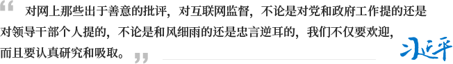 對網上那些出于善意的批評，對互聯網監督，不論是對黨和政府工作提的還是對領導干部個人提的，不論是和風細雨的還是忠言逆耳的，我們不僅要歡迎，而且要認真研究和吸取。